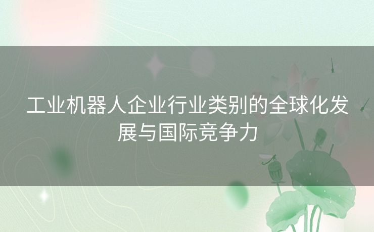 工业机器人企业行业类别的全球化发展与国际竞争力