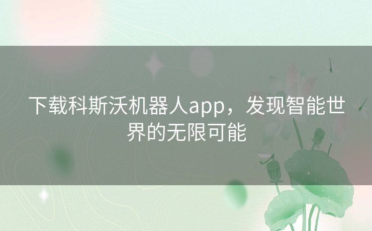 下载科斯沃机器人app，发现智能世界的无限可能