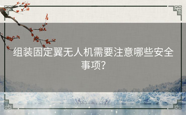 组装固定翼无人机需要注意哪些安全事项？