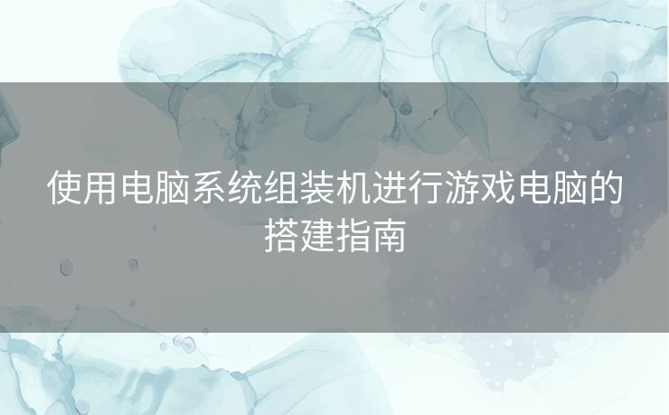 使用电脑系统组装机进行游戏电脑的搭建指南