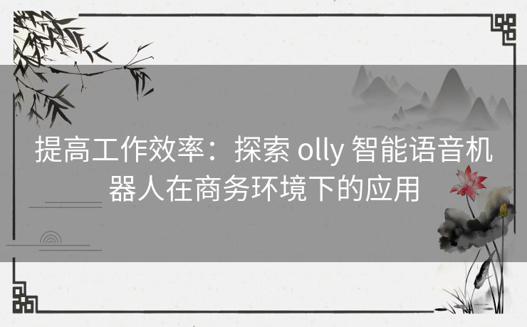 提高工作效率：探索 olly 智能语音机器人在商务环境下的应用