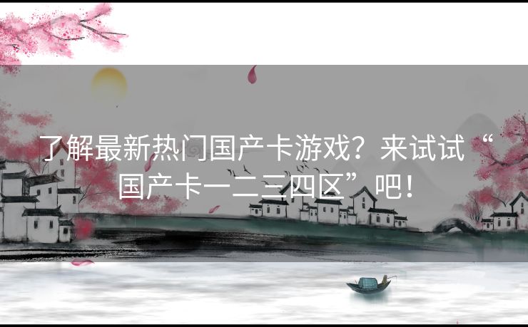 了解最新热门国产卡游戏？来试试“国产卡一二三四区”吧！