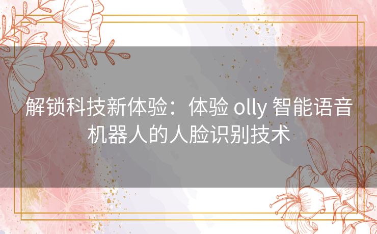 解锁科技新体验：体验 olly 智能语音机器人的人脸识别技术