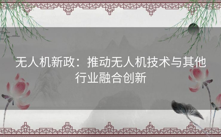 无人机新政：推动无人机技术与其他行业融合创新