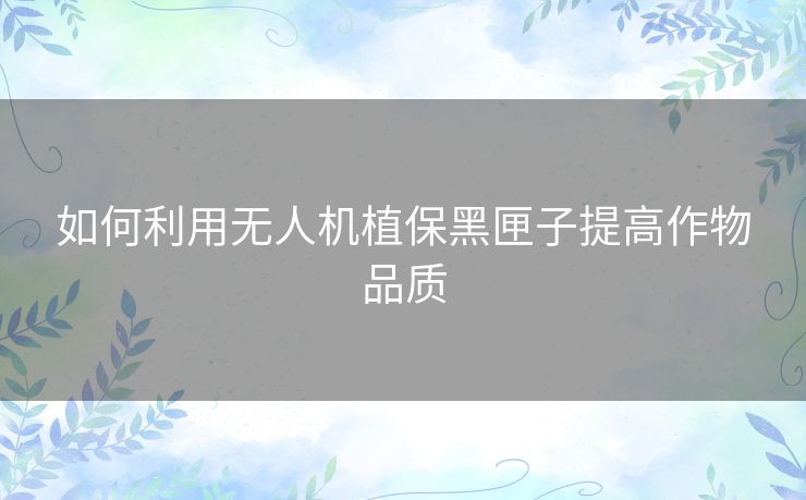 如何利用无人机植保黑匣子提高作物品质