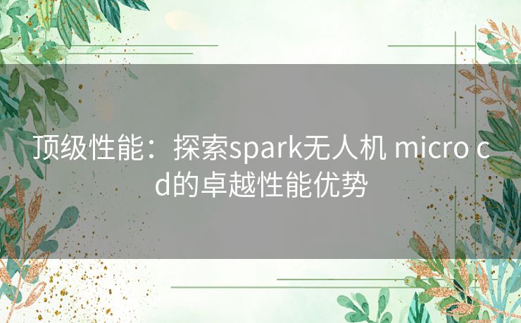 顶级性能：探索spark无人机 micro cd的卓越性能优势