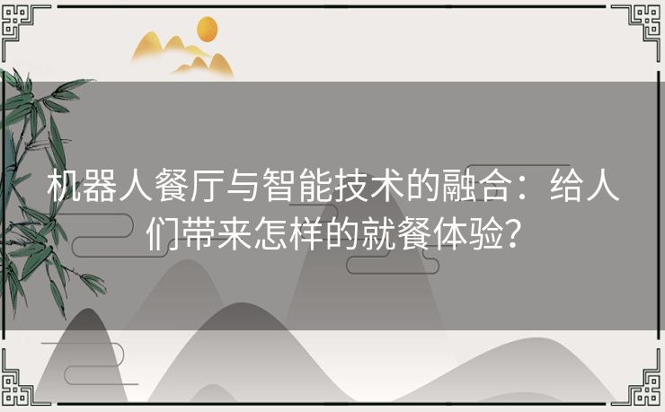 机器人餐厅与智能技术的融合：给人们带来怎样的就餐体验？