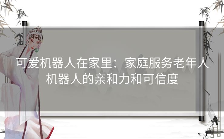 可爱机器人在家里：家庭服务老年人机器人的亲和力和可信度