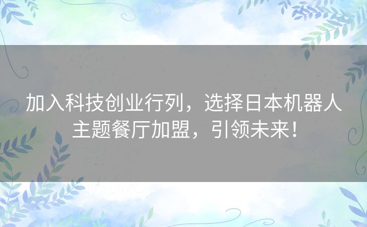 加入科技创业行列，选择日本机器人主题餐厅加盟，引领未来！