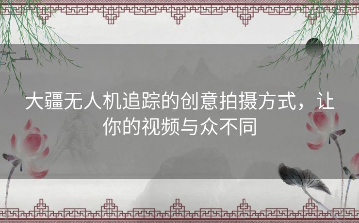 大疆无人机追踪的创意拍摄方式，让你的视频与众不同