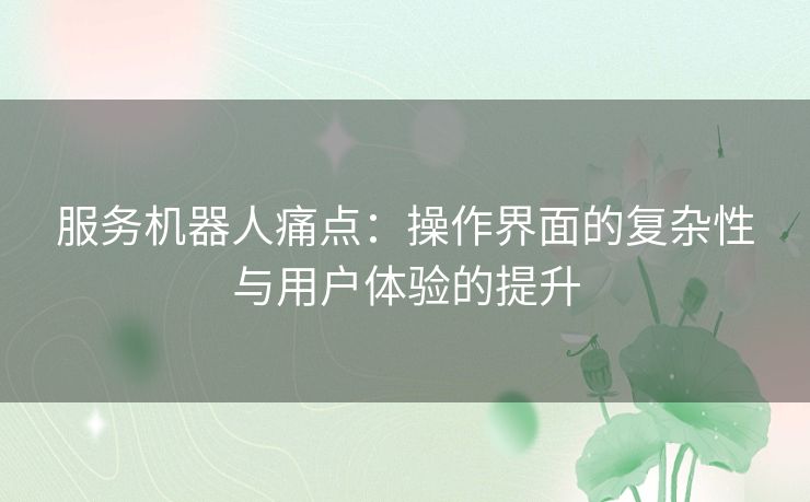 服务机器人痛点：操作界面的复杂性与用户体验的提升