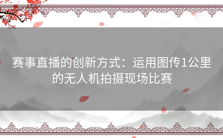 赛事直播的创新方式：运用图传1公里的无人机拍摄现场比赛