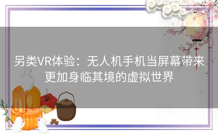 另类VR体验：无人机手机当屏幕带来更加身临其境的虚拟世界