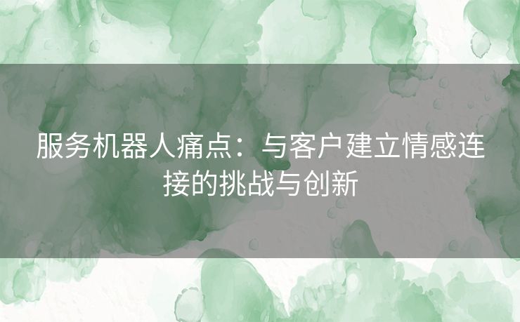 服务机器人痛点：与客户建立情感连接的挑战与创新