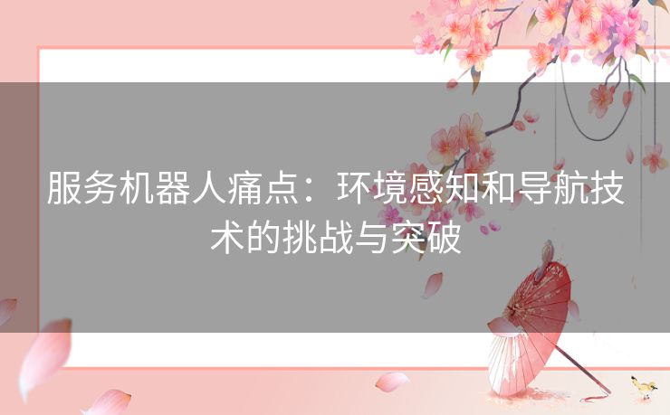 服务机器人痛点：环境感知和导航技术的挑战与突破