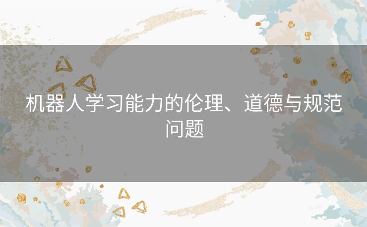 机器人学习能力的伦理、道德与规范问题