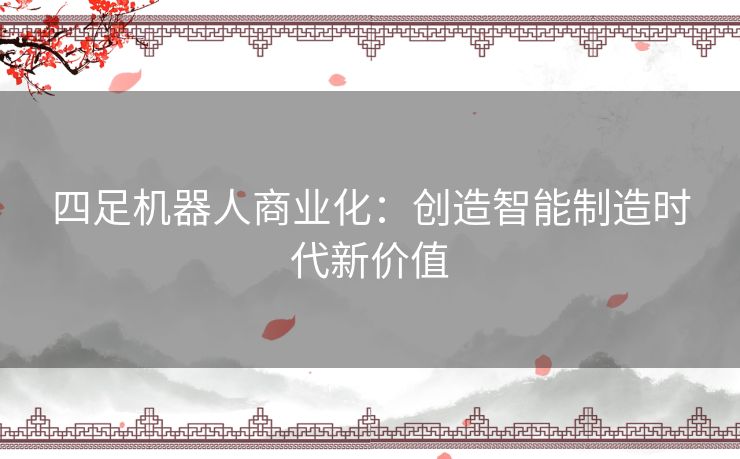 四足机器人商业化：创造智能制造时代新价值