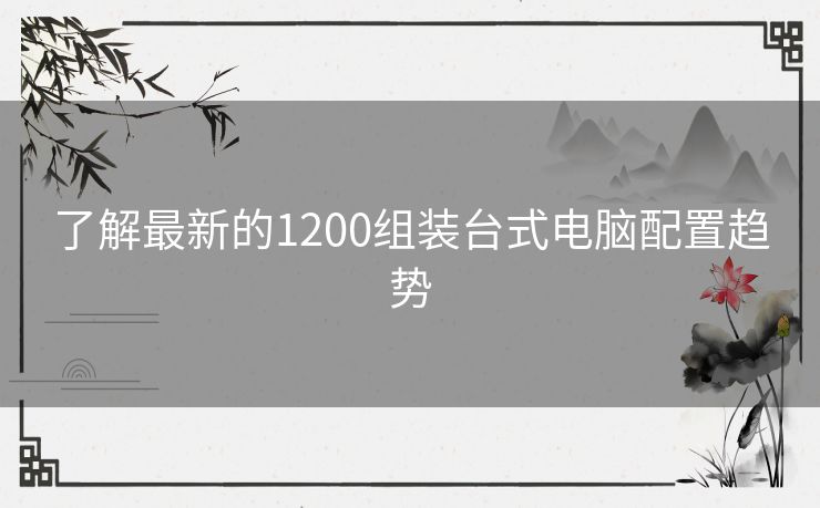 了解最新的1200组装台式电脑配置趋势