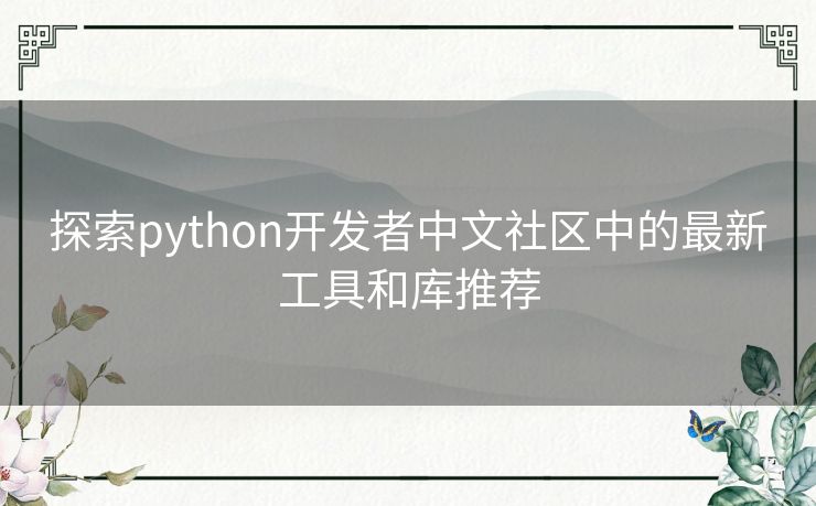 探索python开发者中文社区中的最新工具和库推荐