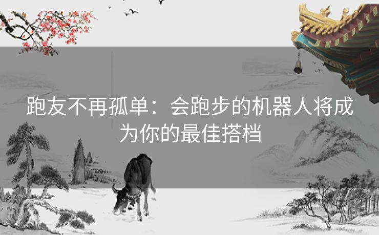 跑友不再孤单：会跑步的机器人将成为你的最佳搭档