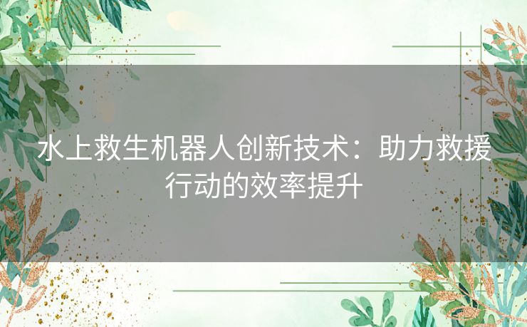 水上救生机器人创新技术：助力救援行动的效率提升