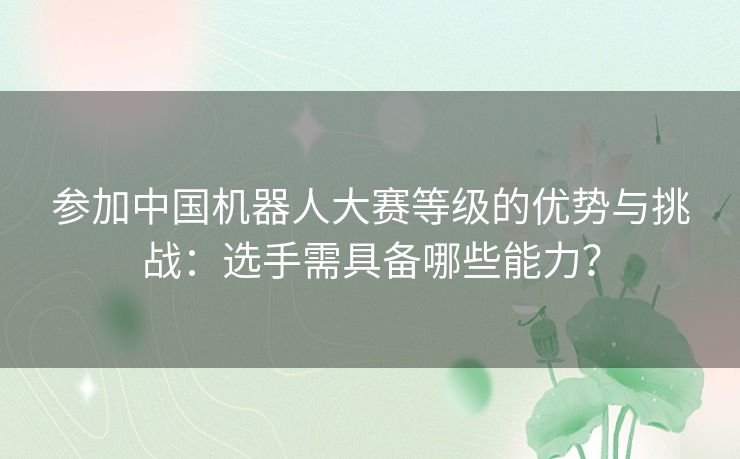 参加中国机器人大赛等级的优势与挑战：选手需具备哪些能力？