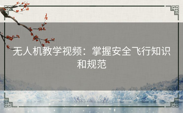 无人机教学视频：掌握安全飞行知识和规范