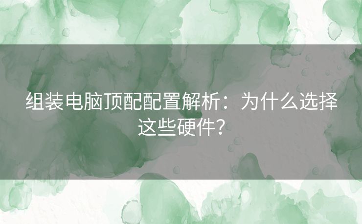 组装电脑顶配配置解析：为什么选择这些硬件？