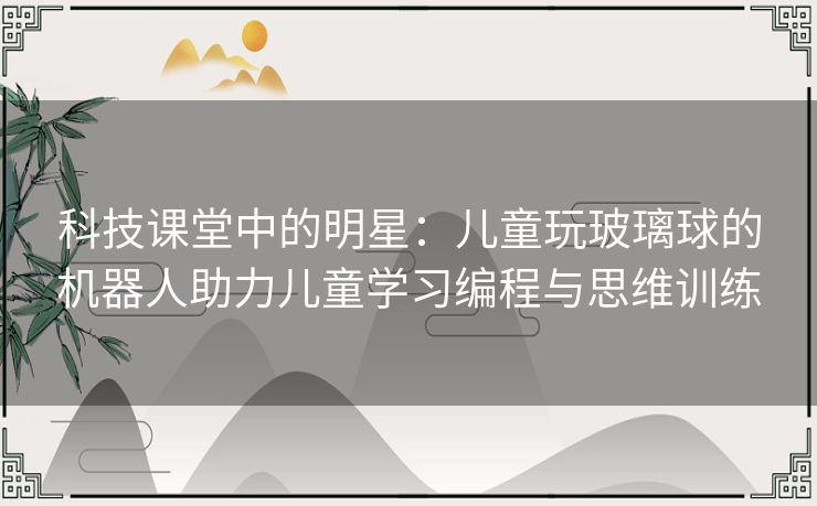 科技课堂中的明星：儿童玩玻璃球的机器人助力儿童学习编程与思维训练