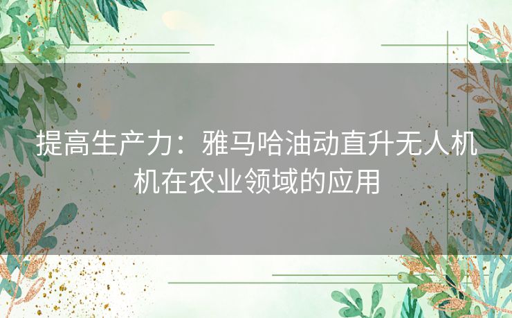 提高生产力：雅马哈油动直升无人机机在农业领域的应用