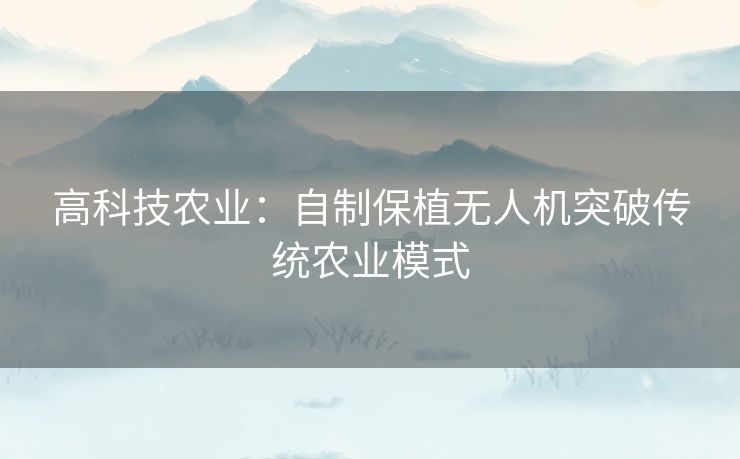 高科技农业：自制保植无人机突破传统农业模式