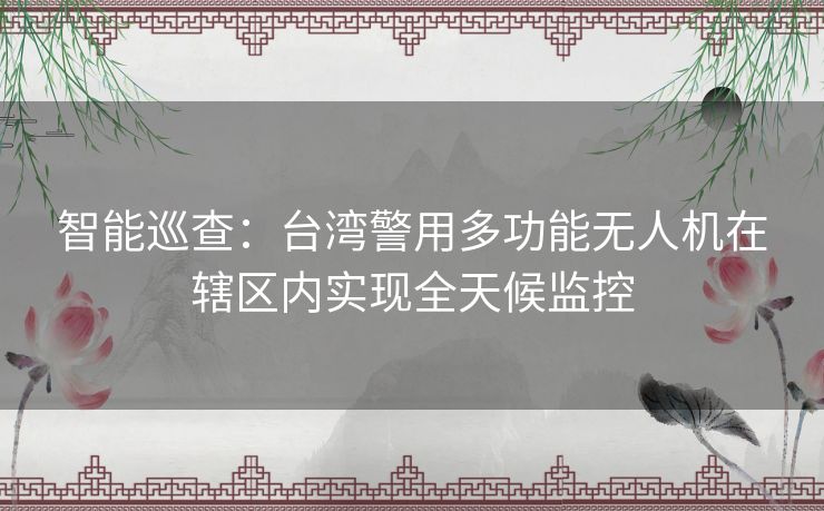 智能巡查：台湾警用多功能无人机在辖区内实现全天候监控