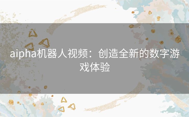 aipha机器人视频：创造全新的数字游戏体验