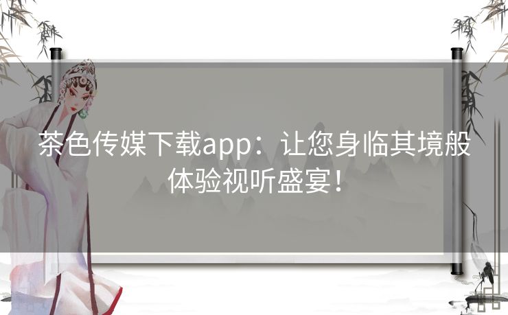 茶色传媒下载app：让您身临其境般体验视听盛宴！