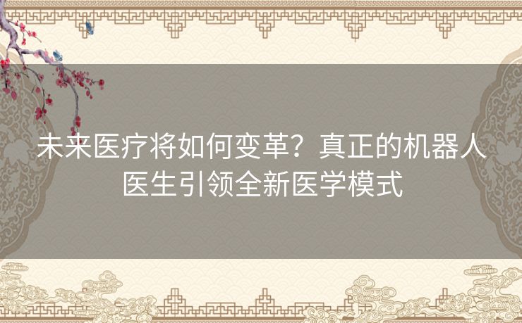 未来医疗将如何变革？真正的机器人医生引领全新医学模式