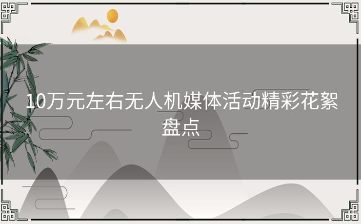 10万元左右无人机媒体活动精彩花絮盘点