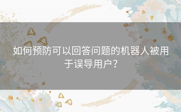 如何预防可以回答问题的机器人被用于误导用户？