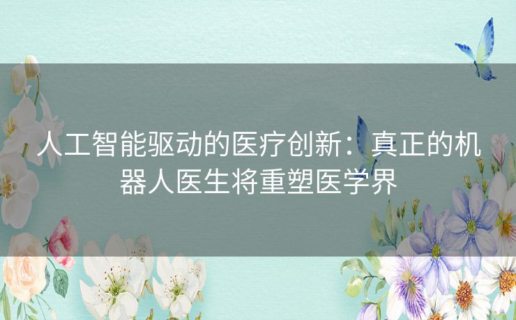 人工智能驱动的医疗创新：真正的机器人医生将重塑医学界