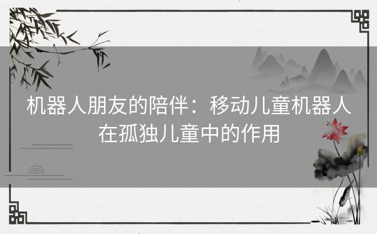 机器人朋友的陪伴：移动儿童机器人在孤独儿童中的作用