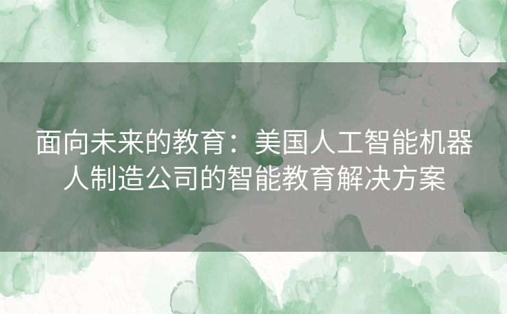 面向未来的教育：美国人工智能机器人制造公司的智能教育解决方案