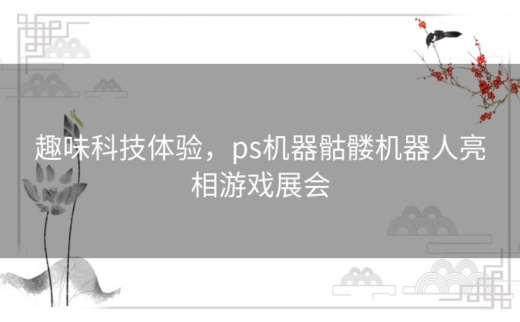 趣味科技体验，ps机器骷髅机器人亮相游戏展会