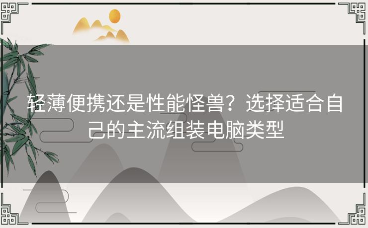 轻薄便携还是性能怪兽？选择适合自己的主流组装电脑类型