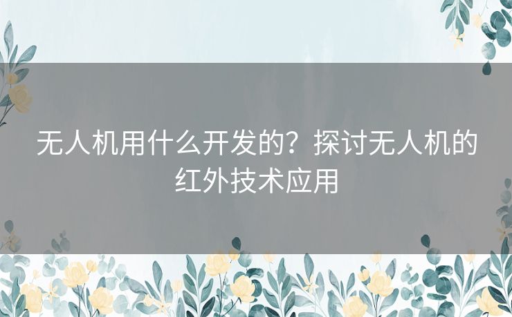 无人机用什么开发的？探讨无人机的红外技术应用