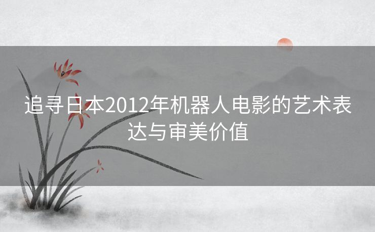 追寻日本2012年机器人电影的艺术表达与审美价值