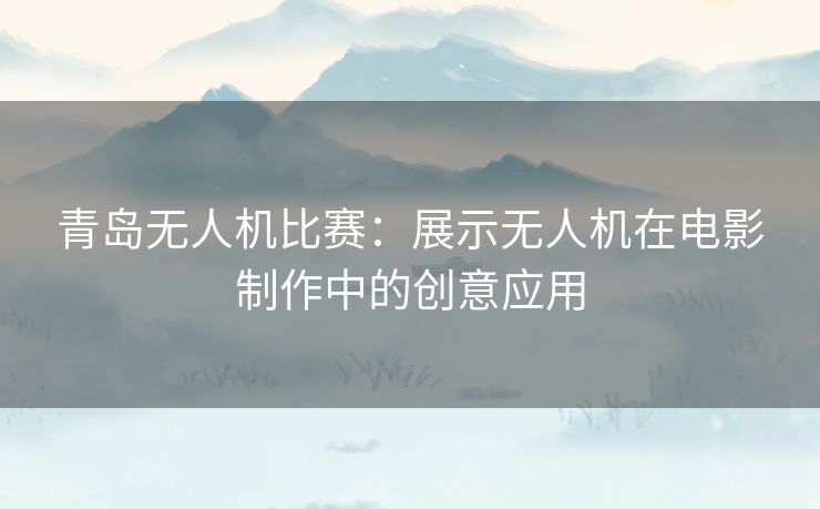 青岛无人机比赛：展示无人机在电影制作中的创意应用