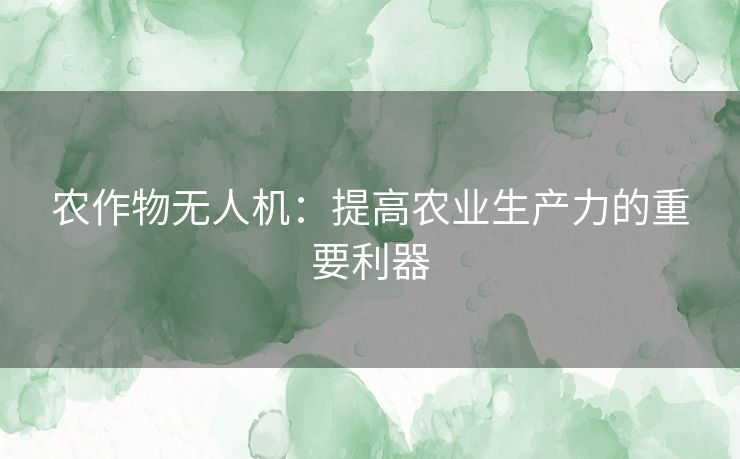 农作物无人机：提高农业生产力的重要利器