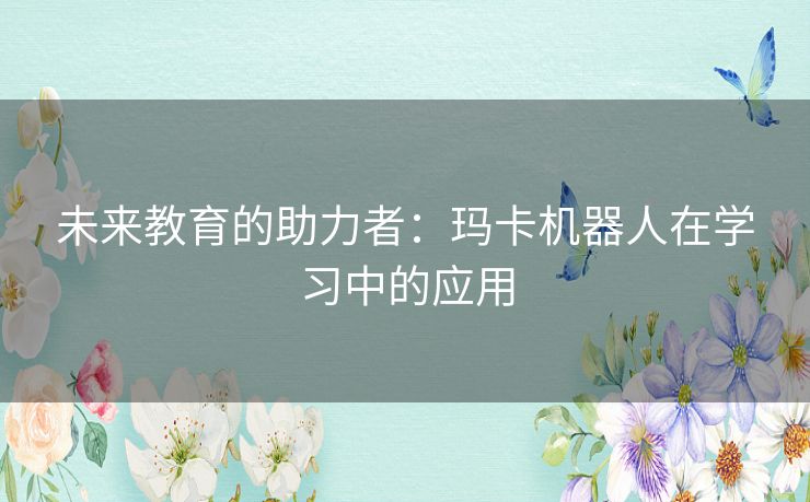 未来教育的助力者：玛卡机器人在学习中的应用