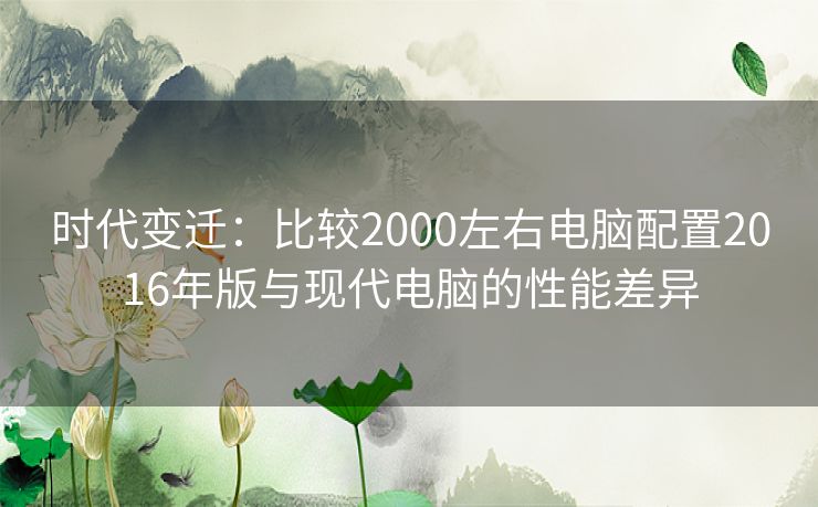 时代变迁：比较2000左右电脑配置2016年版与现代电脑的性能差异