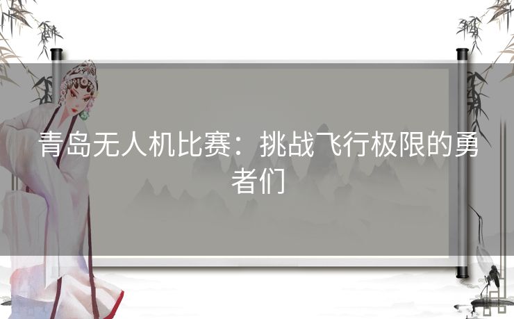 青岛无人机比赛：挑战飞行极限的勇者们