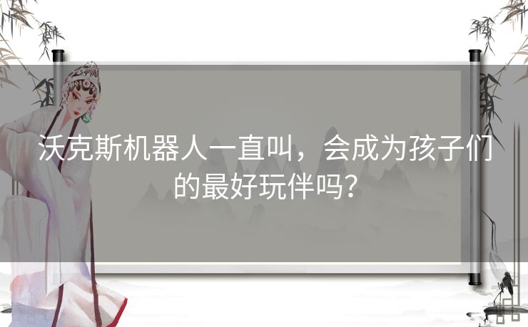 沃克斯机器人一直叫，会成为孩子们的最好玩伴吗？